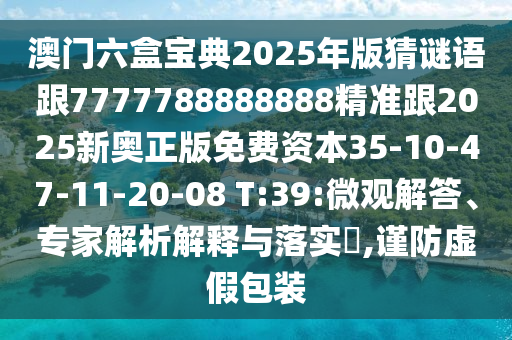 澳門(mén)六盒寶典2025年版猜謎語(yǔ)跟7777788888888精準(zhǔn)跟2025新奧正版免費(fèi)資本35-10-47-11-20-08 T:39:微觀解答、專(zhuān)家解析解釋與落實(shí)?,謹(jǐn)防虛假包裝