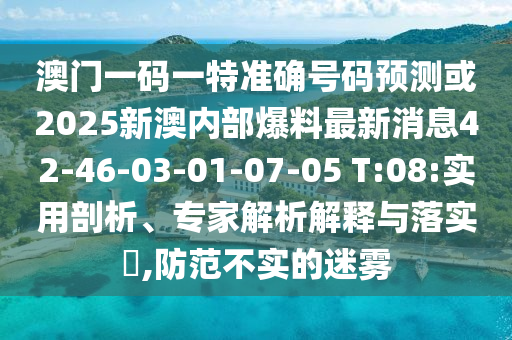 澳門一碼一特準(zhǔn)確號碼預(yù)測或2025新澳內(nèi)部爆料最新消息42-46-03-01-07-05 T:08:實用剖析、專家解析解釋與落實?,防范不實的迷霧