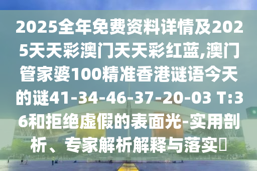 2025全年免費(fèi)資料詳情及2025天天彩澳門天天彩紅藍(lán),澳門管家婆100精準(zhǔn)香港謎語今天的謎41-34-46-37-20-03 T:36和拒絕虛假的表面光-實(shí)用剖析、專家解析解釋與落實(shí)?