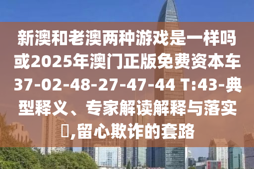 新澳和老澳兩種游戲是一樣嗎或2025年澳門正版免費(fèi)資本車37-02-48-27-47-44 T:43-典型釋義、專家解讀解釋與落實(shí)?,留心欺詐的套路