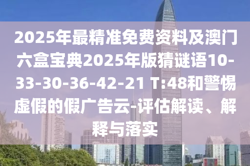 2025年最精準免費資料及澳門六盒寶典2025年版猜謎語10-33-30-36-42-21 T:48和警惕虛假的假廣告云-評估解讀、解釋與落實