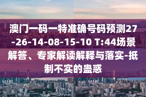 澳門一碼一特準(zhǔn)確號碼預(yù)測27-26-14-08-15-10 T:44場景解答、專家解讀解釋與落實(shí)-抵制不實(shí)的蠱惑