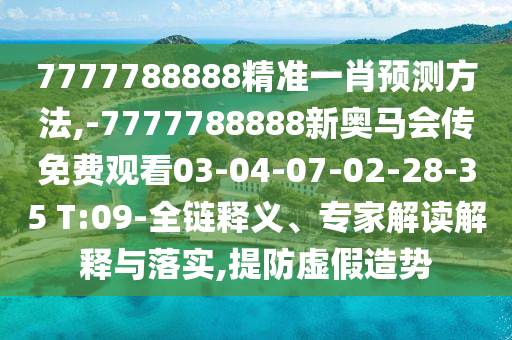 7777788888精準(zhǔn)一肖預(yù)測(cè)方法,-7777788888新奧馬會(huì)傳免費(fèi)觀看03-04-07-02-28-35 T:09-全鏈釋義、專家解讀解釋與落實(shí),提防虛假造勢(shì)