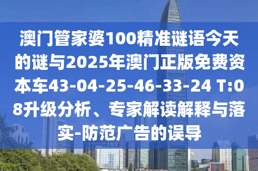 澳門管家婆100精準(zhǔn)謎語今天的謎與2025年澳門正版免費(fèi)資本車43-04-25-46-33-24 T:08升級(jí)分析、專家解讀解釋與落實(shí)-防范廣告的誤導(dǎo)