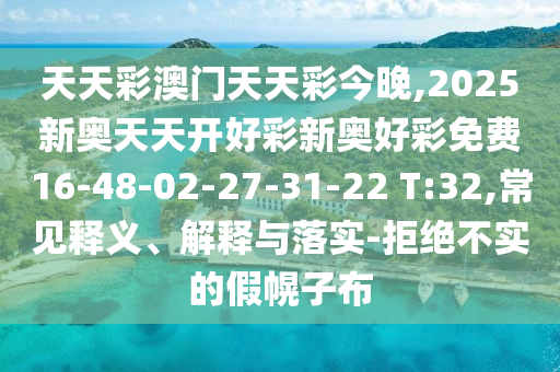 天天彩澳門天天彩今晚,2025新奧天天開好彩新奧好彩免費16-48-02-27-31-22 T:32,常見釋義、解釋與落實-拒絕不實的假幌子布