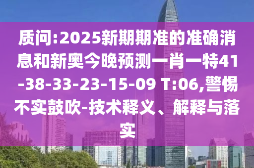 質(zhì)問:2025新期期準(zhǔn)的準(zhǔn)確消息和新奧今晚預(yù)測一肖一特41-38-33-23-15-09 T:06,警惕不實(shí)鼓吹-技術(shù)釋義、解釋與落實(shí)
