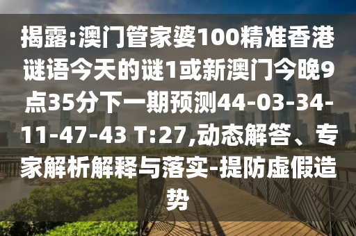 揭露:澳門管家婆100精準香港謎語今天的謎1或新澳門今晚9點35分下一期預測44-03-34-11-47-43 T:27,動態(tài)解答、專家解析解釋與落實-提防虛假造勢