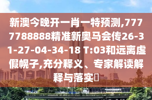 新澳今晚開(kāi)一肖一特預(yù)測(cè),7777788888精準(zhǔn)新奧馬會(huì)傳26-31-27-04-34-18 T:03和遠(yuǎn)離虛假幌子,充分釋義、專(zhuān)家解讀解釋與落實(shí)?