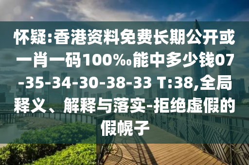 懷疑:香港資料免費長期公開或一肖一碼100‰能中多少錢07-35-34-30-38-33 T:38,全局釋義、解釋與落實-拒絕虛假的假幌子