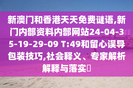 新澳門和香港天天免費謎語,新門內(nèi)部資料內(nèi)部網(wǎng)站24-04-35-19-29-09 T:49和留心誤導(dǎo)包裝技巧,社會釋義、專家解析解釋與落實?