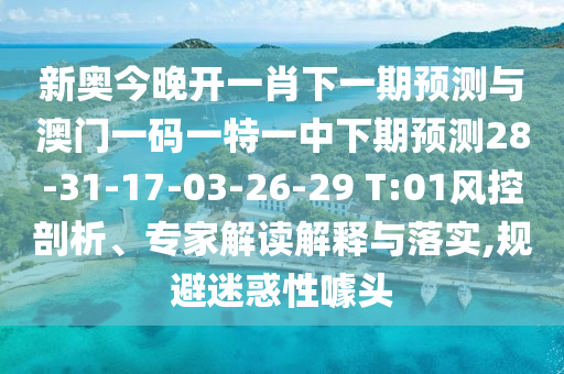 新奧今晚開一肖下一期預(yù)測與澳門一碼一特一中下期預(yù)測28-31-17-03-26-29 T:01風(fēng)控剖析、專家解讀解釋與落實,規(guī)避迷惑性噱頭