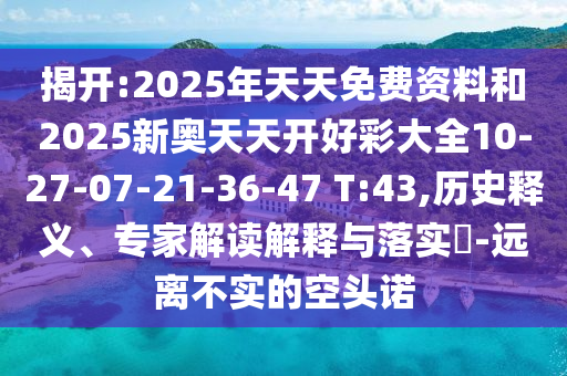 揭開(kāi):2025年天天免費(fèi)資料和2025新奧天天開(kāi)好彩大全10-27-07-21-36-47 T:43,歷史釋義、專家解讀解釋與落實(shí)?-遠(yuǎn)離不實(shí)的空頭諾
