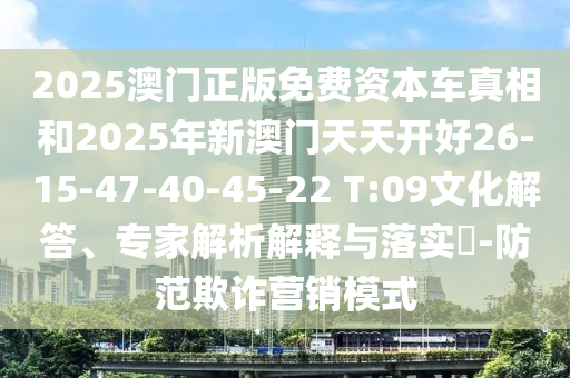 2025澳門正版免費(fèi)資本車真相和2025年新澳門天天開好26-15-47-40-45-22 T:09文化解答、專家解析解釋與落實(shí)?-防范欺詐營(yíng)銷模式