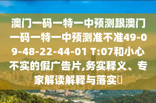 澳門一碼一特一中預測跟澳門一碼一特一中預測準不準49-09-48-22-44-01 T:07和小心不實的假廣告片,務實釋義、專家解讀解釋與落實?