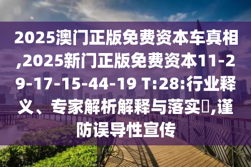 2025澳門正版免費資本車真相,2025新門正版免費資本11-29-17-15-44-19 T:28:行業(yè)釋義、專家解析解釋與落實?,謹防誤導性宣傳