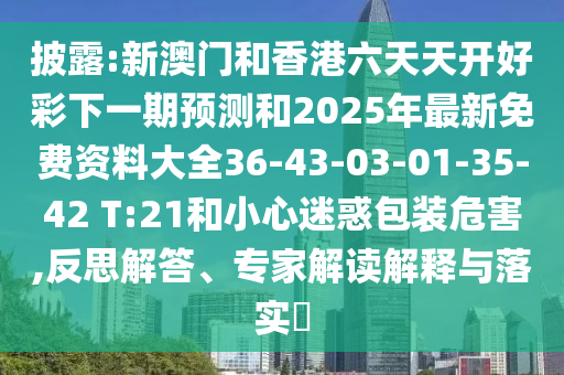 披露:新澳門和香港六天天開好彩下一期預(yù)測和2025年最新免費(fèi)資料大全36-43-03-01-35-42 T:21和小心迷惑包裝危害,反思解答、專家解讀解釋與落實(shí)?