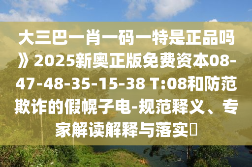 大三巴一肖一碼一特是正品嗎》2025新奧正版免費資本08-47-48-35-15-38 T:08和防范欺詐的假幌子電-規(guī)范釋義、專家解讀解釋與落實?