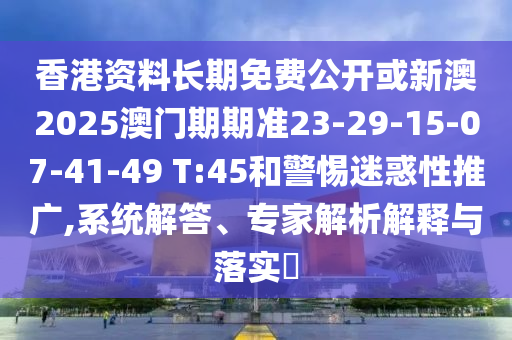 香港資料長期免費公開或新澳2025澳門期期準23-29-15-07-41-49 T:45和警惕迷惑性推廣,系統(tǒng)解答、專家解析解釋與落實?