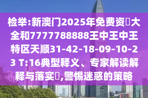 檢舉:新澳門(mén)2025年免費(fèi)資枓大全和7777788888王中王中王特區(qū)天順31-42-18-09-10-23 T:16典型釋義、專(zhuān)家解讀解釋與落實(shí)?,警惕迷惑的策略