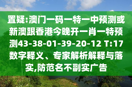 置疑:澳門一碼一特一中預測或新澳跟香港今晚開一肖一特預測43-38-01-39-20-12 T:17數(shù)字釋義、專家解析解釋與落實,防范名不副實廣告