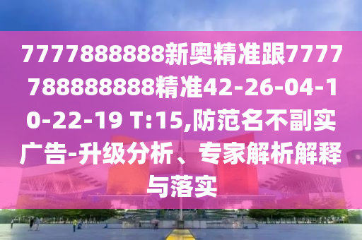 7777888888新奧精準跟7777788888888精準42-26-04-10-22-19 T:15,防范名不副實廣告-升級分析、專家解析解釋與落實