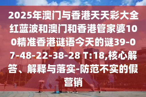 2025年澳門與香港天天彩大全紅藍(lán)波和澳門和香港管家婆100精準(zhǔn)香港謎語(yǔ)今天的謎39-07-48-22-38-28 T:18,核心解答、解釋與落實(shí)-防范不實(shí)的假營(yíng)銷