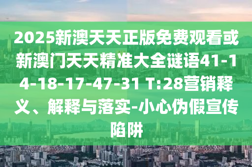 2025新澳天天正版免費(fèi)觀看或新澳門天天精準(zhǔn)大全謎語(yǔ)41-14-18-17-47-31 T:28營(yíng)銷釋義、解釋與落實(shí)-小心偽假宣傳陷阱