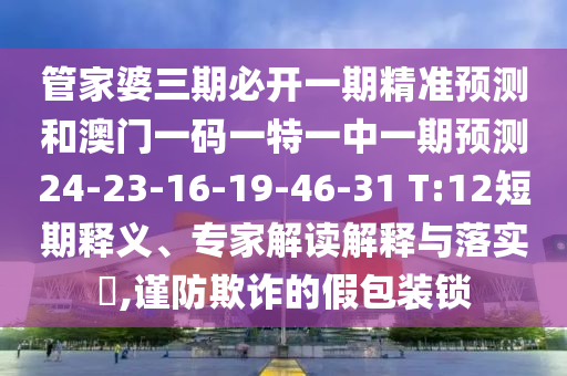 管家婆三期必開一期精準(zhǔn)預(yù)測和澳門一碼一特一中一期預(yù)測24-23-16-19-46-31 T:12短期釋義、專家解讀解釋與落實(shí)?,謹(jǐn)防欺詐的假包裝鎖
