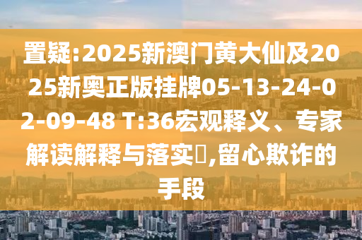 置疑:2025新澳門黃大仙及2025新奧正版掛牌05-13-24-02-09-48 T:36宏觀釋義、專家解讀解釋與落實(shí)?,留心欺詐的手段