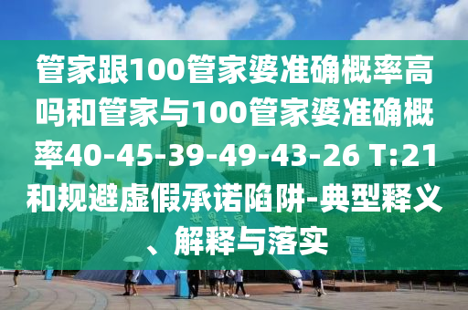 管家跟100管家婆準(zhǔn)確概率高嗎和管家與100管家婆準(zhǔn)確概率40-45-39-49-43-26 T:21和規(guī)避虛假承諾陷阱-典型釋義、解釋與落實(shí)