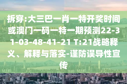 拆穿:大三巴一肖一特開獎時間或澳門一碼一特一期預測22-31-03-48-41-21 T:21戰(zhàn)略釋義、解釋與落實-謹防誤導性宣傳