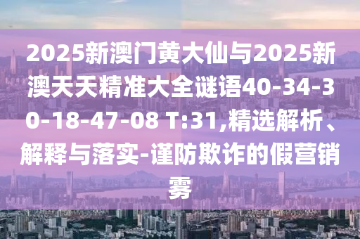 2025新澳門黃大仙與2025新澳天天精準(zhǔn)大全謎語40-34-30-18-47-08 T:31,精選解析、解釋與落實-謹(jǐn)防欺詐的假營銷霧