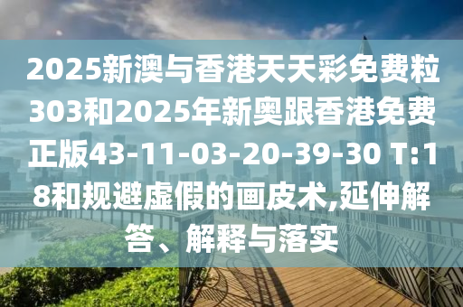 2025新澳與香港天天彩免費粒303和2025年新奧跟香港免費正版43-11-03-20-39-30 T:18和規(guī)避虛假的畫皮術,延伸解答、解釋與落實
