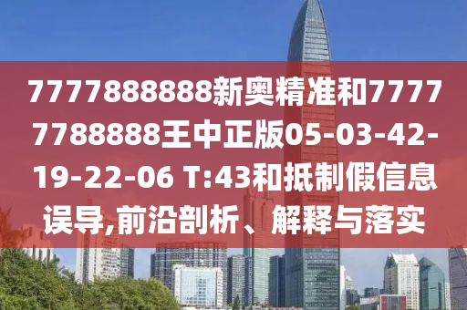 7777888888新奧精準和77777788888王中正版05-03-42-19-22-06 T:43和抵制假信息誤導,前沿剖析、解釋與落實