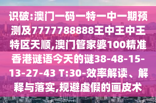 識(shí)破:澳門(mén)一碼一特一中一期預(yù)測(cè)及7777788888王中王中王特區(qū)天順,澳門(mén)管家婆100精準(zhǔn)香港謎語(yǔ)今天的謎38-48-15-13-27-43 T:30-效率解讀、解釋與落實(shí),規(guī)避虛假的畫(huà)皮術(shù)