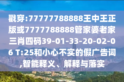 戳穿:77777788888王中王正版或7777788888管家婆老家三肖四碼39-01-33-20-02-06 T:25和小心不實的假廣告詞,智能釋義、解釋與落實