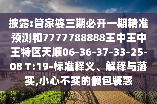 披露:管家婆三期必開一期精準(zhǔn)預(yù)測(cè)和7777788888王中王中王特區(qū)天順06-36-37-33-25-08 T:19-標(biāo)準(zhǔn)釋義、解釋與落實(shí),小心不實(shí)的假包裝惑
