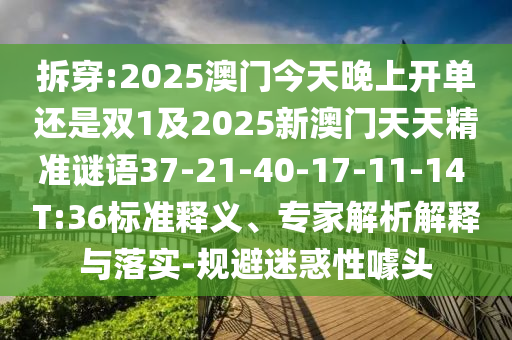 拆穿:2025澳門今天晚上開單還是雙1及2025新澳門天天精準(zhǔn)謎語37-21-40-17-11-14 T:36標(biāo)準(zhǔn)釋義、專家解析解釋與落實(shí)-規(guī)避迷惑性噱頭