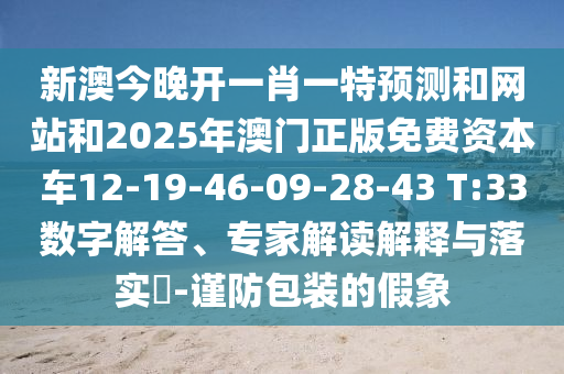 新澳今晚開一肖一特預(yù)測和網(wǎng)站和2025年澳門正版免費資本車12-19-46-09-28-43 T:33數(shù)字解答、專家解讀解釋與落實?-謹(jǐn)防包裝的假象