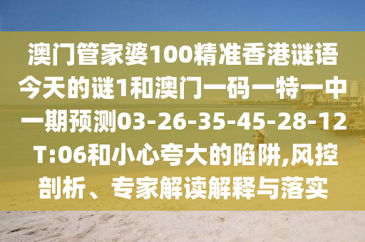 澳門管家婆100精準(zhǔn)香港謎語(yǔ)今天的謎1和澳門一碼一特一中一期預(yù)測(cè)03-26-35-45-28-12 T:06和小心夸大的陷阱,風(fēng)控剖析、專家解讀解釋與落實(shí)