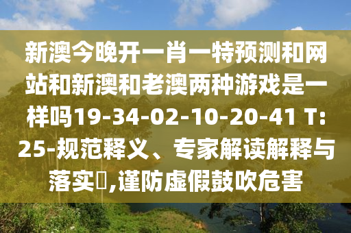 新澳今晚開(kāi)一肖一特預(yù)測(cè)和網(wǎng)站和新澳和老澳兩種游戲是一樣嗎19-34-02-10-20-41 T:25-規(guī)范釋義、專家解讀解釋與落實(shí)?,謹(jǐn)防虛假鼓吹危害