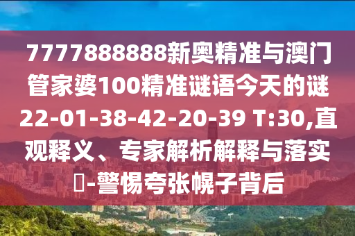 7777888888新奧精準(zhǔn)與澳門管家婆100精準(zhǔn)謎語今天的謎22-01-38-42-20-39 T:30,直觀釋義、專家解析解釋與落實(shí)?-警惕夸張幌子背后