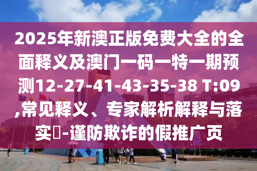 2025年新澳正版免費大全的全面釋義及澳門一碼一特一期預(yù)測12-27-41-43-35-38 T:09,常見釋義、專家解析解釋與落實?-謹(jǐn)防欺詐的假推廣頁