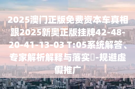 2025澳門正版免費資本車真相跟2025新奧正版掛牌42-48-20-41-13-03 T:05系統(tǒng)解答、專家解析解釋與落實?-規(guī)避虛假推廣