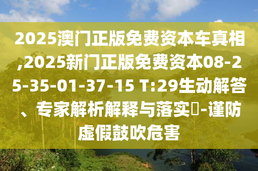 2025澳門正版免費(fèi)資本車真相,2025新門正版免費(fèi)資本08-25-35-01-37-15 T:29生動解答、專家解析解釋與落實(shí)?-謹(jǐn)防虛假鼓吹危害