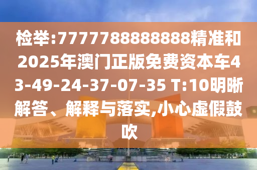 檢舉:7777788888888精準(zhǔn)和2025年澳門(mén)正版免費(fèi)資本車(chē)43-49-24-37-07-35 T:10明晰解答、解釋與落實(shí),小心虛假鼓吹