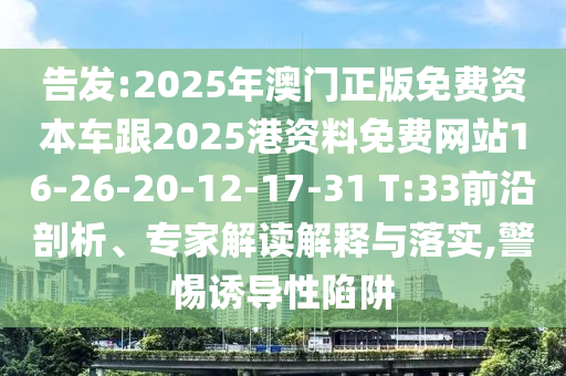告發(fā):2025年澳門正版免費(fèi)資本車跟2025港資料免費(fèi)網(wǎng)站16-26-20-12-17-31 T:33前沿剖析、專家解讀解釋與落實(shí),警惕誘導(dǎo)性陷阱