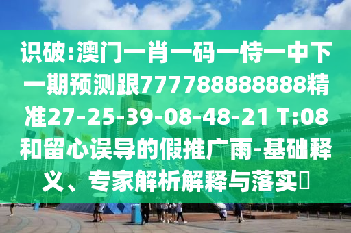 識(shí)破:澳門一肖一碼一恃一中下一期預(yù)測(cè)跟777788888888精準(zhǔn)27-25-39-08-48-21 T:08和留心誤導(dǎo)的假推廣雨-基礎(chǔ)釋義、專家解析解釋與落實(shí)?