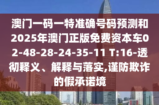 澳門一碼一特準(zhǔn)確號(hào)碼預(yù)測(cè)和2025年澳門正版免費(fèi)資本車02-48-28-24-35-11 T:16-透徹釋義、解釋與落實(shí),謹(jǐn)防欺詐的假承諾境