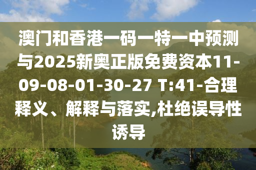 澳門和香港一碼一特一中預(yù)測(cè)與2025新奧正版免費(fèi)資本11-09-08-01-30-27 T:41-合理釋義、解釋與落實(shí),杜絕誤導(dǎo)性誘導(dǎo)